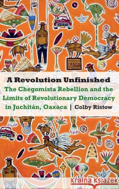 A Revolution Unfinished: The Chegomista Rebellion and the Limits of Revolutionary Democracy in Juchitán, Oaxaca Ristow, Colby 9781496203656