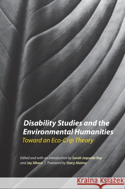 Disability Studies and the Environmental Humanities: Toward an Eco-Crip Theory Sarah Jaquette Ray Jay Sibara Stacy Alaimo 9781496204950 University of Nebraska Press