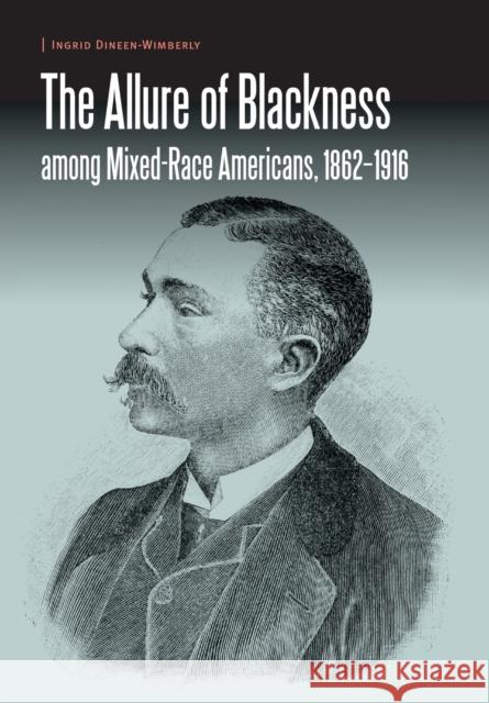 The Allure of Blackness Among Mixed-Race Americans, 1862-1916 Ingrid Dineen-Wimberly 9781496205070