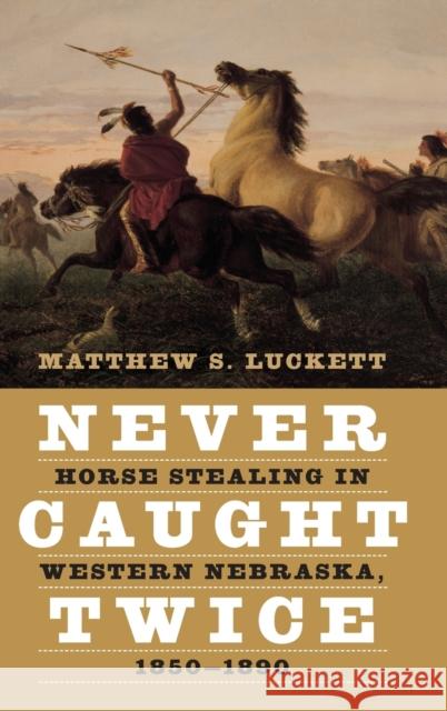 Never Caught Twice: Horse Stealing in Western Nebraska, 1850-1890 Matthew S. Luckett 9781496205148 University of Nebraska Press