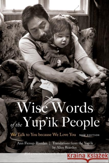 Wise Words of the Yup'ik People: We Talk to You Because We Love You, New Edition Ann Fienup-Riordan Alice Rearden 9781496205162