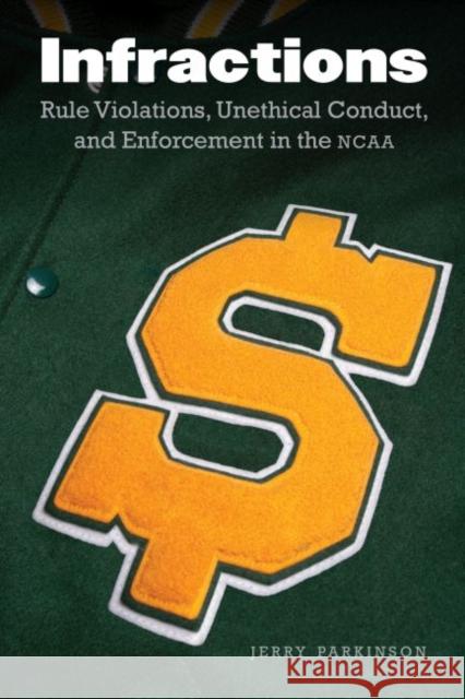 Infractions: Rule Violations, Unethical Conduct, and Enforcement in the NCAA Parkinson, Jerry 9781496205476 University of Nebraska Press