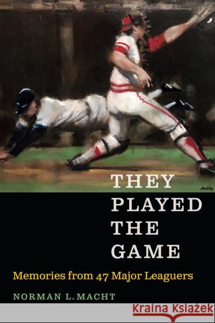 They Played the Game: Memories from 47 Major Leaguers Norman L. Macht 9781496205506 University of Nebraska Press