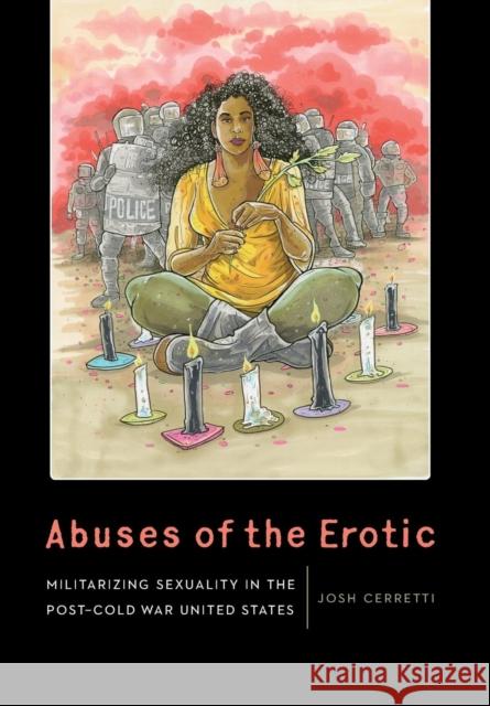 Abuses of the Erotic: Militarizing Sexuality in the Post-Cold War United States Josh Cerretti 9781496205568 University of Nebraska Press