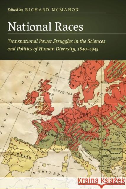 National Races: Transnational Power Struggles in the Sciences and Politics of Human Diversity, 1840-1945 Richard McMahon 9781496205827 University of Nebraska Press