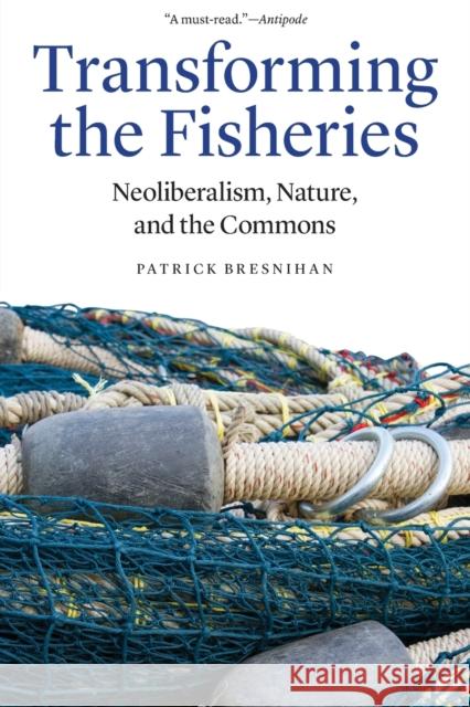 Transforming the Fisheries: Neoliberalism, Nature, and the Commons Patrick Bresnihan 9781496206404 University of Nebraska Press