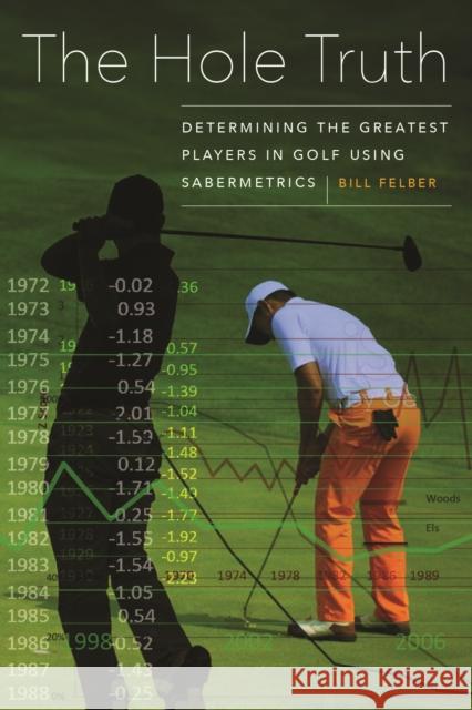 The Hole Truth: Determining the Greatest Players in Golf Using Sabermetrics Bill Felber 9781496206541 University of Nebraska Press
