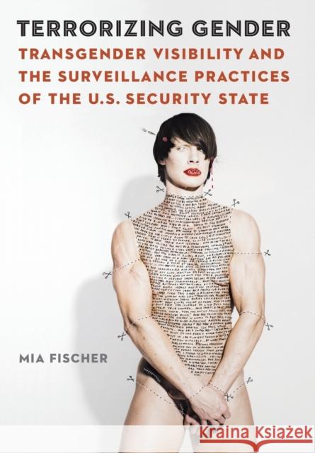 Terrorizing Gender: Transgender Visibility and the Surveillance Practices of the U.S. Security State Mia Fischer 9781496206749 University of Nebraska Press