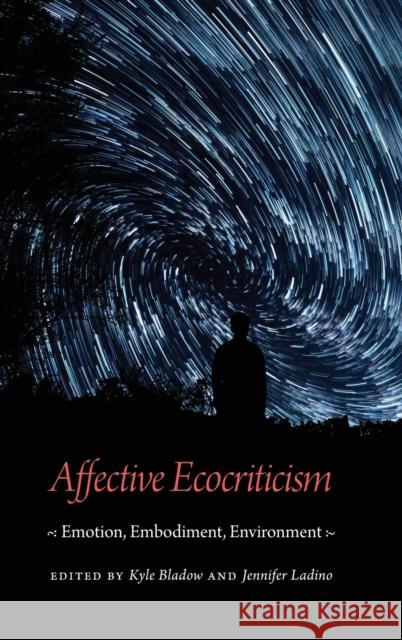 Affective Ecocriticism: Emotion, Embodiment, Environment Kyle Bladow Jennifer Ladino 9781496206794 University of Nebraska Press