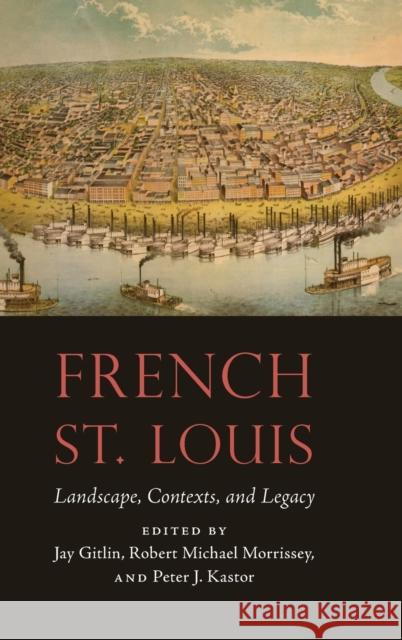 French St. Louis: Landscape, Contexts, and Legacy Jay Gitlin Robert Michael Morrissey Peter J. Kastor 9781496206848 University of Nebraska Press