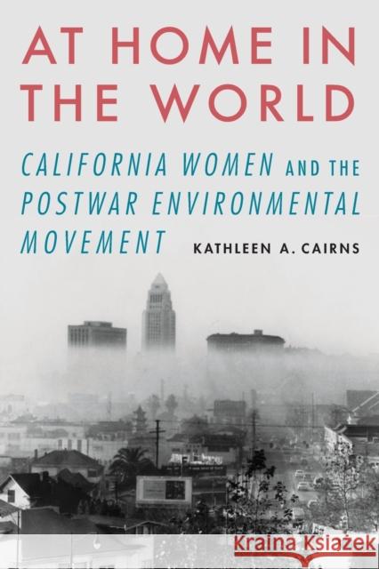 At Home in the World: California Women and the Postwar Environmental Movement Kathleen A. Cairns 9781496207470 University of Nebraska Press