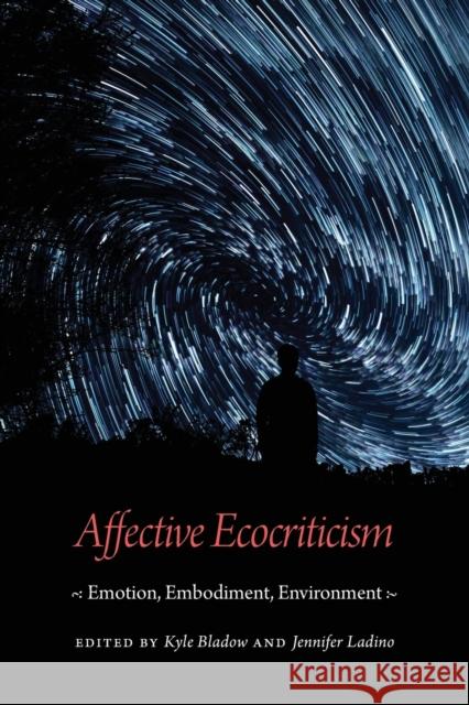 Affective Ecocriticism: Emotion, Embodiment, Environment Kyle Bladow Jennifer Ladino 9781496207562 University of Nebraska Press