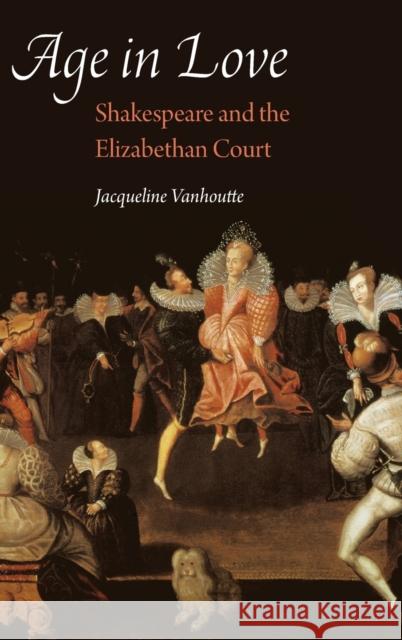 Age in Love: Shakespeare and the Elizabethan Court Jacqueline Vanhoutte 9781496207593 University of Nebraska Press