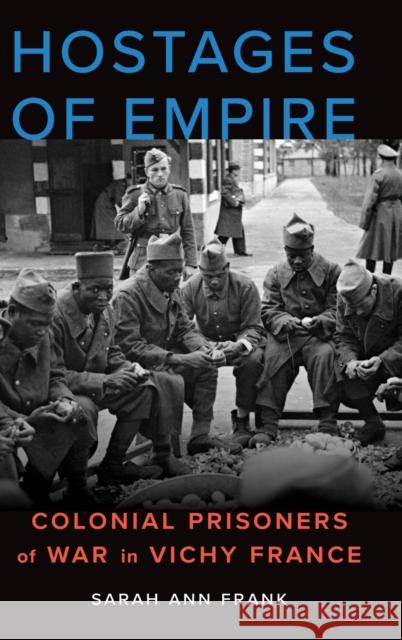 Hostages of Empire: Colonial Prisoners of War in Vichy France Sarah Ann Frank 9781496207777 University of Nebraska Press