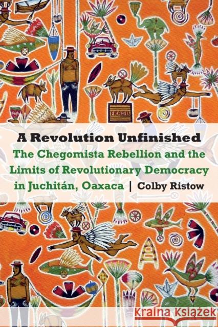 A Revolution Unfinished: The Chegomista Rebellion and the Limits of Revolutionary Democracy in Juchitán, Oaxaca Ristow, Colby 9781496207821