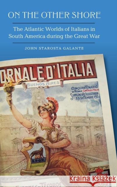 On the Other Shore: The Atlantic Worlds of Italians in South America During the Great War John Starosta Galante 9781496207913 University of Nebraska Press