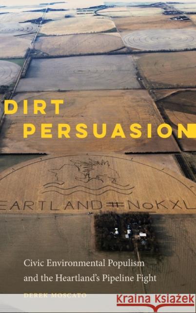 Dirt Persuasion: Civic Environmental Populism and the Heartland's Pipeline Fight Derek Moscato 9781496208392 University of Nebraska Press