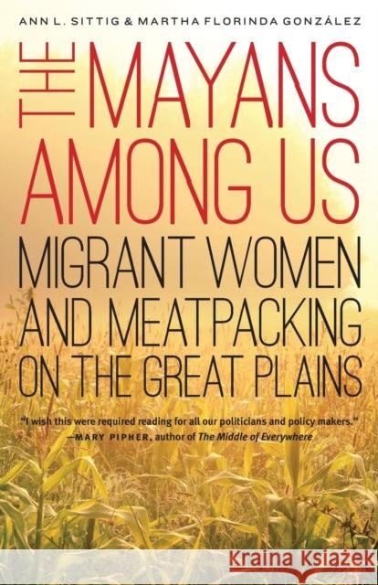 The Mayans Among Us: Migrant Women and Meatpacking on the Great Plains Ann L. Sittig Martha Florinda Gonzalez 9781496208477 Bison Books