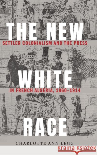 The New White Race: Settler Colonialism and the Press in French Algeria, 1860-1914 Charlotte Ann Legg 9781496208507 University of Nebraska Press