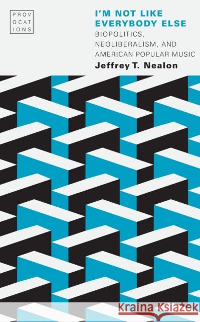 I'm Not Like Everybody Else: Biopolitics, Neoliberalism, and American Popular Music Jeffrey T. Nealon 9781496208651