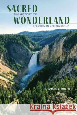 Sacred Wonderland: The History of Religion in Yellowstone Thomas S. Bremer 9781496209955