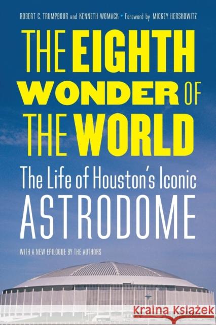 The Eighth Wonder of the World: The Life of Houston's Iconic Astrodome Robert C. Trumpbour Kenneth Womack Mickey Herskowitz 9781496211781 University of Nebraska Press