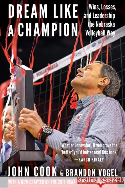 Dream Like a Champion: Wins, Losses, and Leadership the Nebraska Volleyball Way Brandon Vogel John Cook 9781496211910 University of Nebraska Press