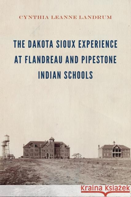 The Dakota Sioux Experience at Flandreau and Pipestone Indian Schools Cynthia Leanne Landrum 9781496212078 University of Nebraska Press
