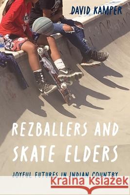 Rezballers and Skate Elders: Joyful Futures in Indian Country David Kamper 9781496213167 University of Nebraska Press