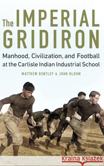 The Imperial Gridiron: Manhood, Civilization, and Football at the Carlisle Indian Industrial School Matthew Bentley John Bloom 9781496213372 University of Nebraska Press