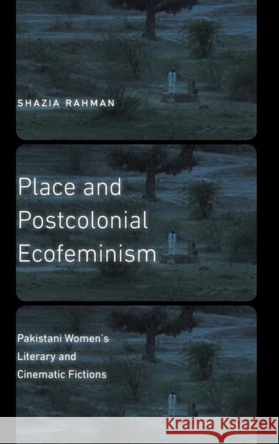 Place and Postcolonial Ecofeminism: Pakistani Women's Literary and Cinematic Fictions Shazia Rahman 9781496213419 University of Nebraska Press