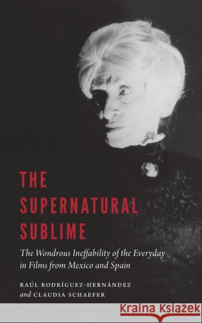 Supernatural Sublime: The Wondrous Ineffability of the Everyday in Films from Mexico and Spain Rodriguez-Hernandez, Raul 9781496214249 University of Nebraska Press