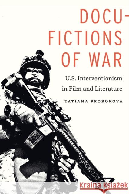Docu-Fictions of War: U.S. Interventionism in Film and Literature Tatiana Prorokova 9781496214256 University of Nebraska Press