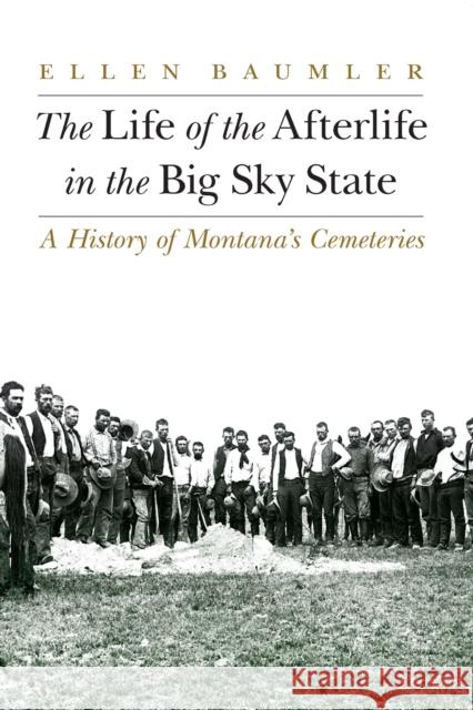 The Life of the Afterlife in the Big Sky State: A History of Montana's Cemeteries Ellen Baumler 9781496214805 Bison Books