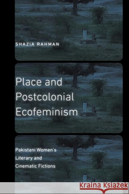 Place and Postcolonial Ecofeminism: Pakistani Women's Literary and Cinematic Fictions Shazia Rahman 9781496215123 University of Nebraska Press