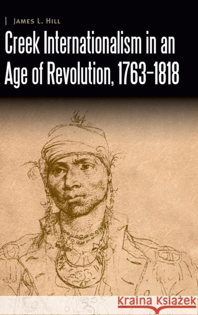 Creek Internationalism in an Age of Revolution, 1763-1818 James L. Hill 9781496215185 University of Nebraska Press