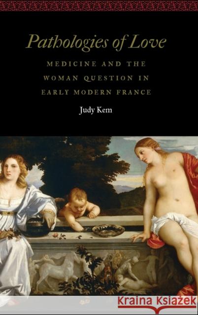 Pathologies of Love: Medicine and the Woman Question in Early Modern France Judy Kem 9781496215208 University of Nebraska Press