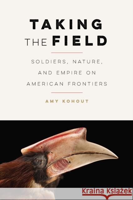 Taking the Field: Soldiers, Nature, and Empire on American Frontiers Amy Kohout 9781496215215 University of Nebraska Press