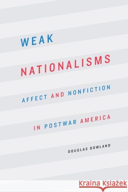 Weak Nationalisms: Affect and Nonfiction in Postwar America Douglas Dowland 9781496215482