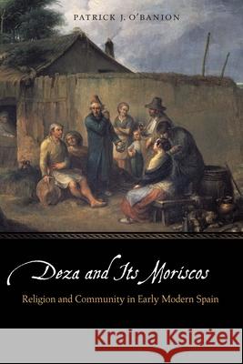 Deza and Its Moriscos: Religion and Community in Early Modern Spain Patrick J. O'Banion 9781496216724 University of Nebraska Press