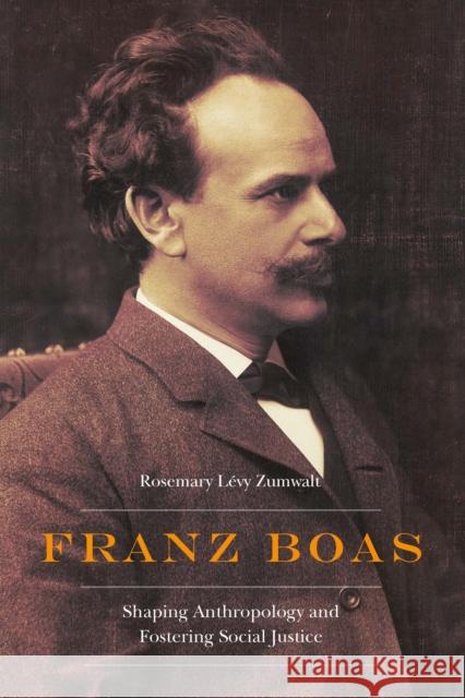 Franz Boas: Shaping Anthropology and Fostering Social Justice Rosemary L Zumwalt 9781496216915 University of Nebraska Press