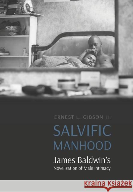 Salvific Manhood: James Baldwin's Novelization of Male Intimacy Ernest L. Gibson 9781496217097 University of Nebraska Press