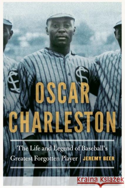 Oscar Charleston: The Life and Legend of Baseball's Greatest Forgotten Player Jeremy Beer 9781496217110 University of Nebraska Press