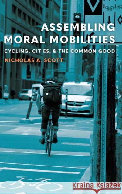Assembling Moral Mobilities: Cycling, Cities, and the Common Good Nicholas A. Scott 9781496217127 University of Nebraska Press