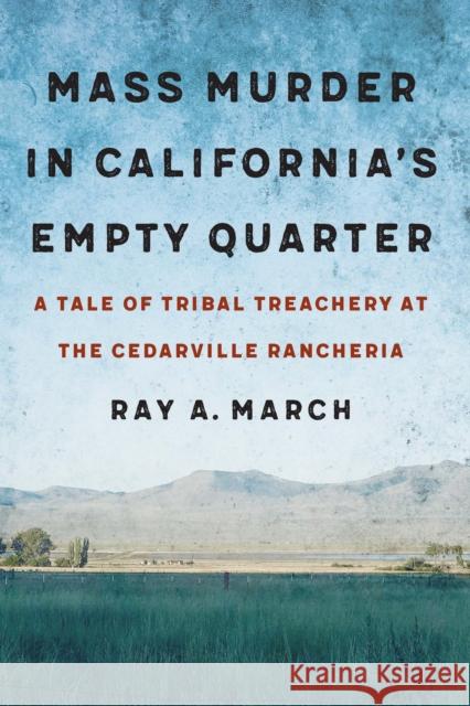 Mass Murder in California's Empty Quarter: A Tale of Tribal Treachery at the Cedarville Rancheria March, Ray A. 9781496217561 Bison Books