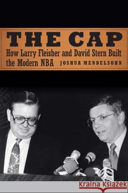 The Cap: How Larry Fleisher and David Stern Built the Modern NBA Joshua Mendelsohn 9781496218780 University of Nebraska Press