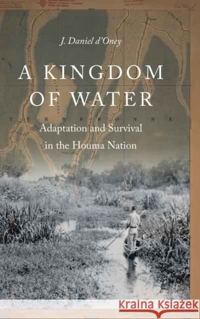 A Kingdom of Water: Adaptation and Survival in the Houma Nation J. Daniel D'Oney 9781496218797 University of Nebraska Press