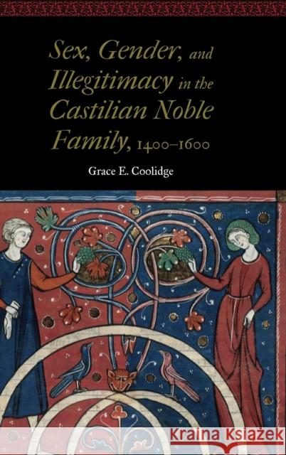 Sex, Gender, and Illegitimacy in the Castilian Noble Family, 1400-1600 Grace E. Coolidge 9781496218803 University of Nebraska Press