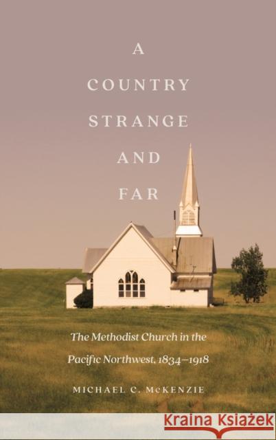 A Country Strange and Far: The Methodist Church in the Pacific Northwest, 1834-1918 Michael C. McKenzie 9781496218810 University of Nebraska Press
