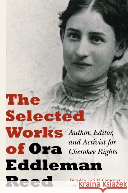 The Selected Works of Ora Eddleman Reed: Author, Editor, and Activist for Cherokee Rights Ora Eddlema Cari M. Carpenter Karen L. Kilcup 9781496219442 University of Nebraska Press
